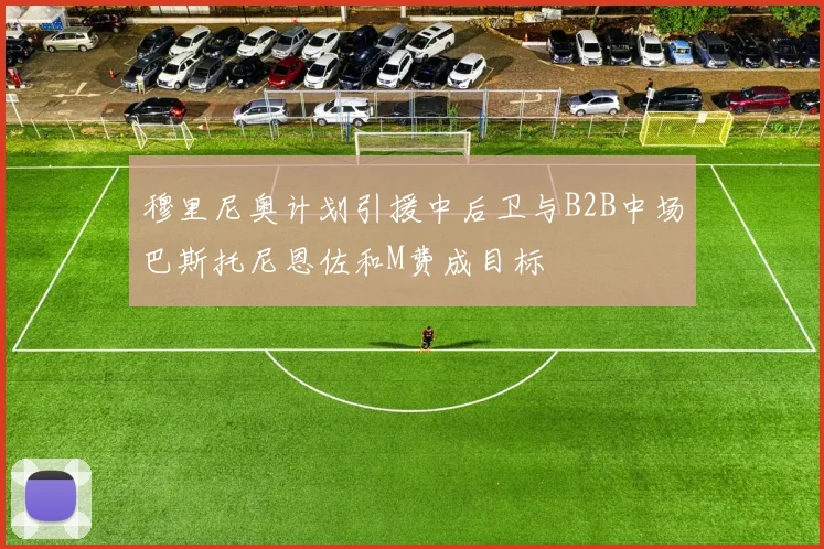 穆里尼奥计划引援中后卫与B2B中场巴斯托尼恩佐和M费成目标