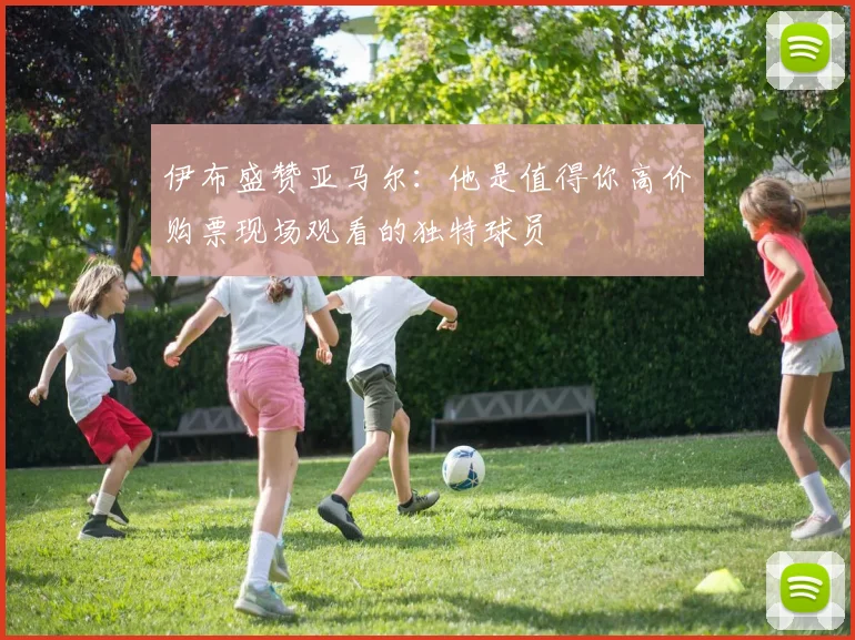 伊布盛赞亚马尔：他是值得你高价购票现场观看的独特球员