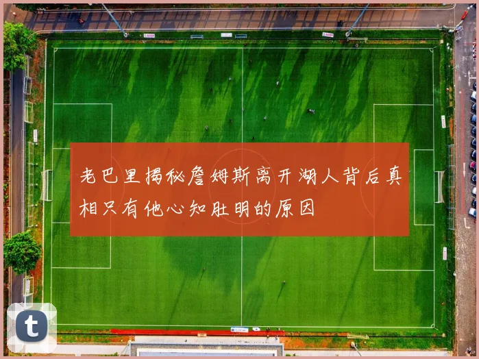 老巴里揭秘詹姆斯离开湖人背后真相只有他心知肚明的原因