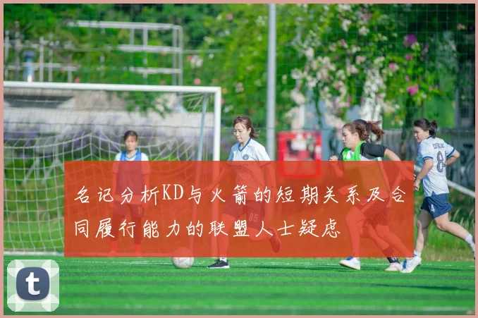 名记分析KD与火箭的短期关系及合同履行能力的联盟人士疑虑