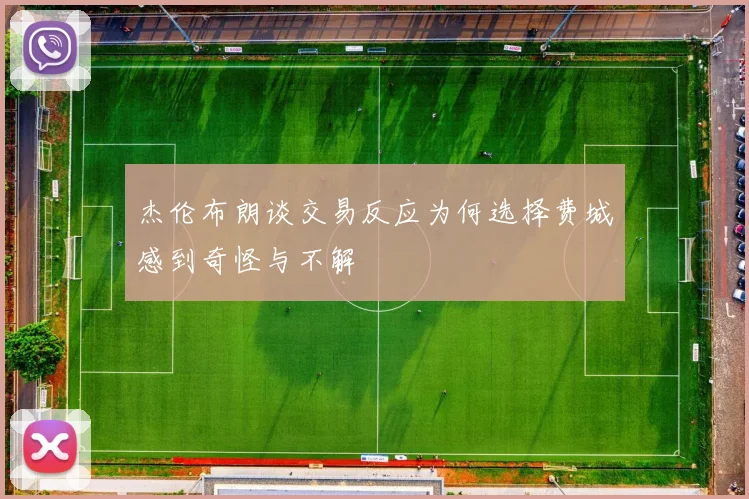 杰伦布朗谈交易反应为何选择费城感到奇怪与不解