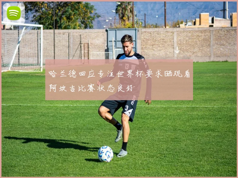 哈兰德回应专注世界杯要求晒观看阿坎吉比赛状态良好