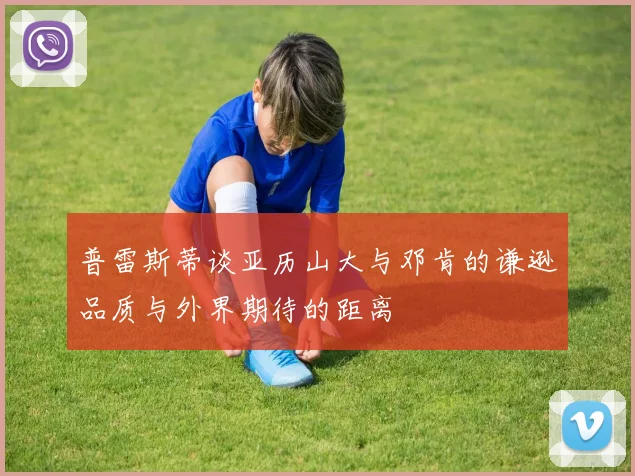 普雷斯蒂谈亚历山大与邓肯的谦逊品质与外界期待的距离