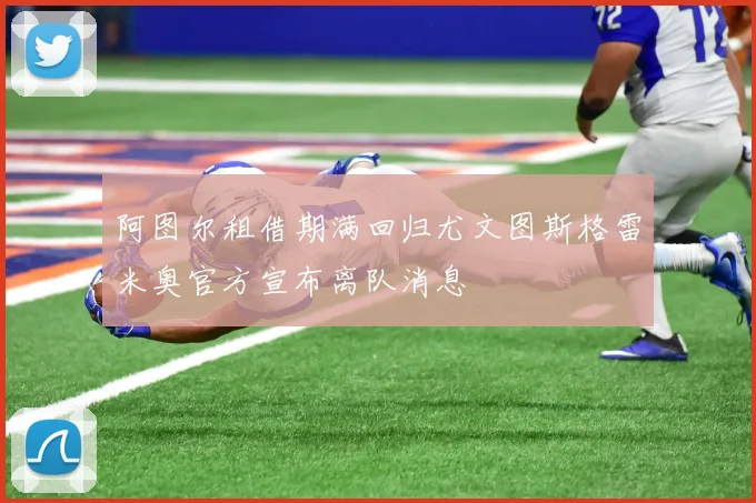 阿图尔租借期满回归尤文图斯格雷米奥官方宣布离队消息