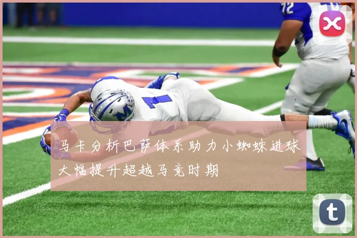 马卡分析巴萨体系助力小蜘蛛进球大幅提升超越马竞时期