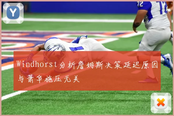 Windhorst分析詹姆斯决策延迟原因与萧华施压无关