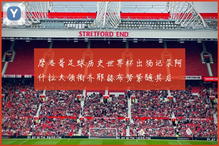 摩洛哥足球历史世界杯出场记录阿什拉夫领衔齐耶赫布努紧随其后