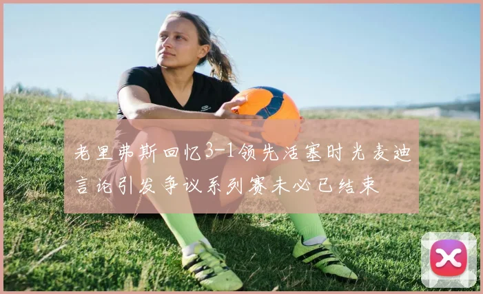 老里弗斯回忆3-1领先活塞时光麦迪言论引发争议系列赛未必已结束