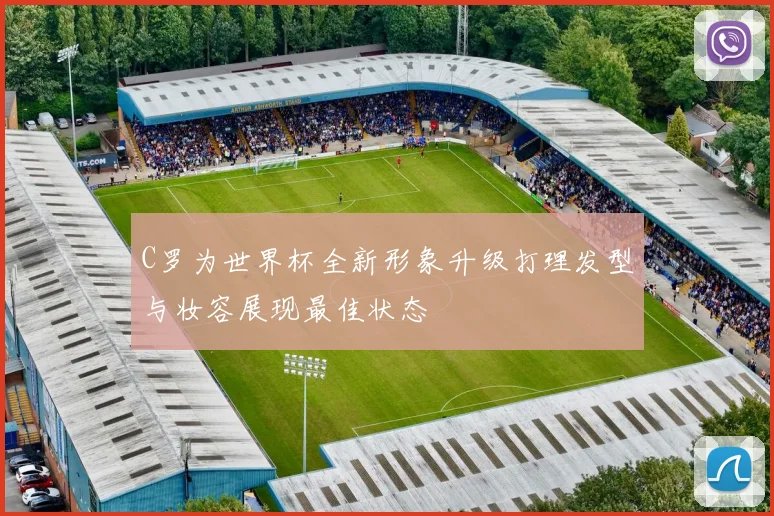 C罗为世界杯全新形象升级打理发型与妆容展现最佳状态