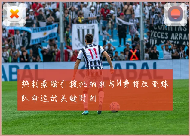 热刺豪赌引援托纳利与M费将改变球队命运的关键时刻