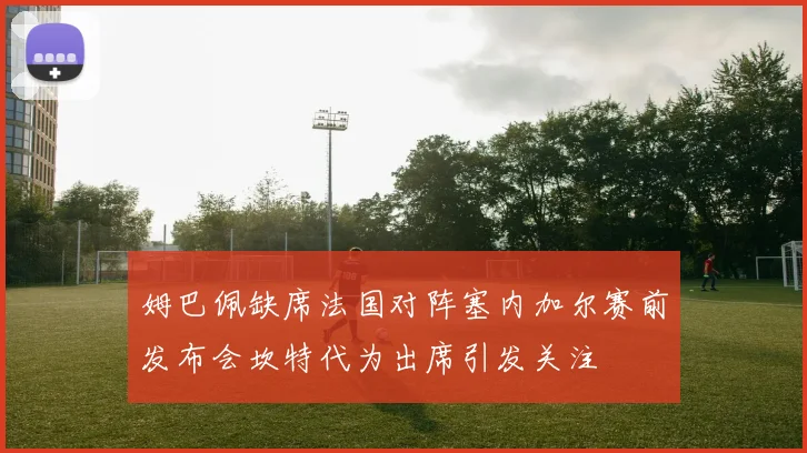 姆巴佩缺席法国对阵塞内加尔赛前发布会坎特代为出席引发关注