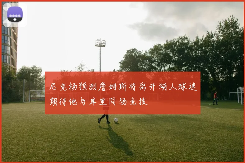 尼克杨预测詹姆斯将离开湖人球迷期待他与库里同场竞技