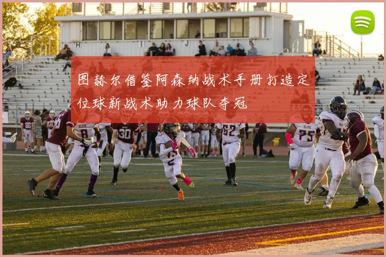 图赫尔借鉴阿森纳战术手册打造定位球新战术助力球队夺冠