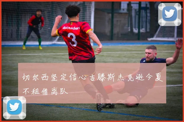 切尔西坚定信心吉滕斯杰克逊今夏不租借离队
