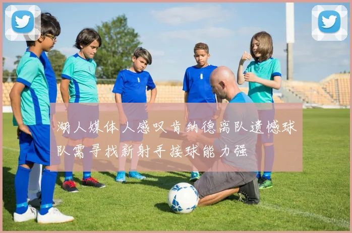 湖人媒体人感叹肯纳德离队遗憾球队需寻找新射手接球能力强