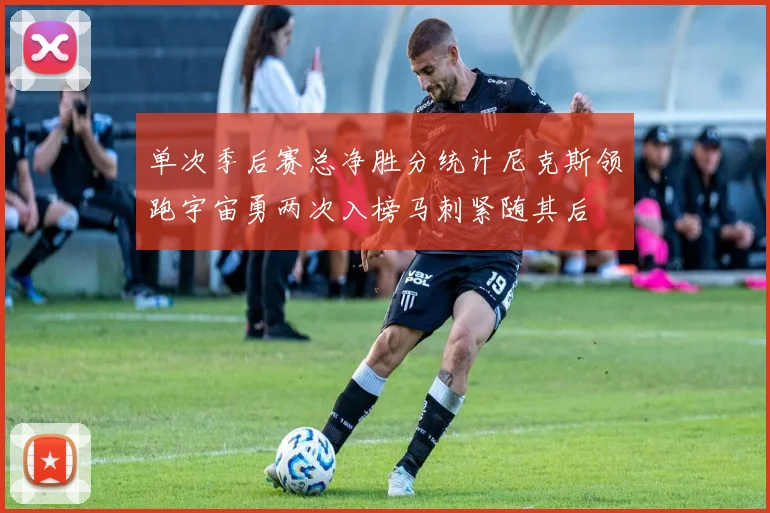 单次季后赛总净胜分统计尼克斯领跑宇宙勇两次入榜马刺紧随其后