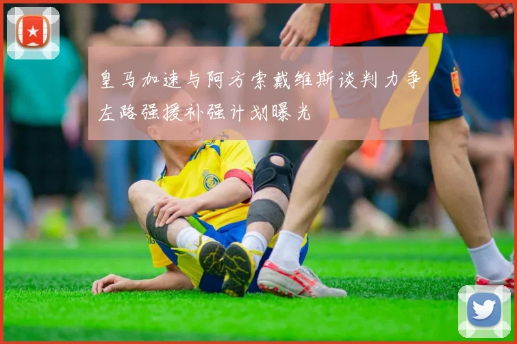 皇马加速与阿方索戴维斯谈判力争左路强援补强计划曝光